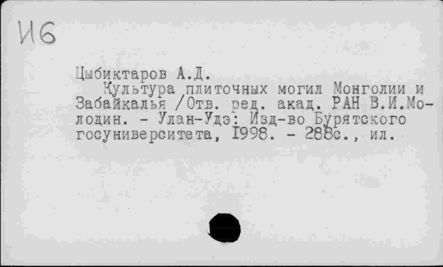 ﻿Цыбиктаров А.Д.
Культура плиточных могил Монголии и Забайкалья /Отв. ред. акад. РАН В.И.Mo лодин. - Улан-Удэ': Изд-во Бурятского госуниверситета, 1998. - 288с., ил.